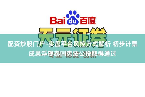配资炒股门户-实盘平台风控方式解析 初步计票成果浮现泰国宪法公投取得通过