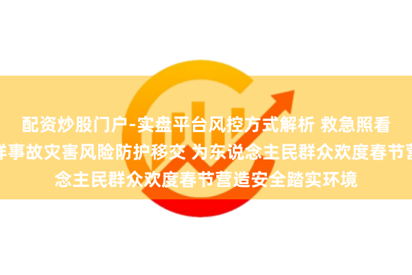 配资炒股门户-实盘平台风控方式解析 救急照看部：切实加强各样事故灾害风险防护移交 为东说念主民群众欢度春节营造安全踏实环境