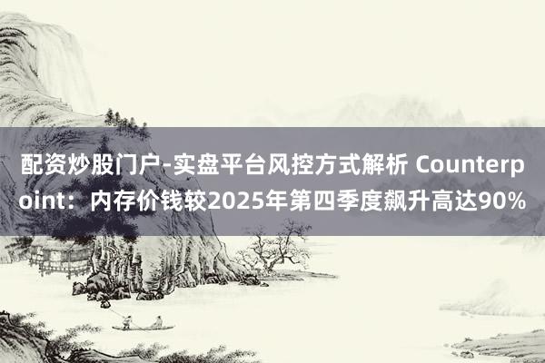 配资炒股门户-实盘平台风控方式解析 Counterpoint：内存价钱较2025年第四季度飙升高达90%