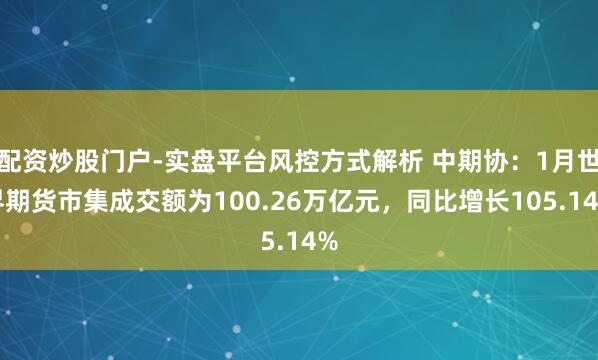 配资炒股门户-实盘平台风控方式解析 中期协：1月世界期货市集成交额为100.26万亿元，同比增长105.14%