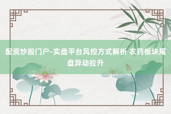 配资炒股门户-实盘平台风控方式解析 农药板块尾盘异动拉升