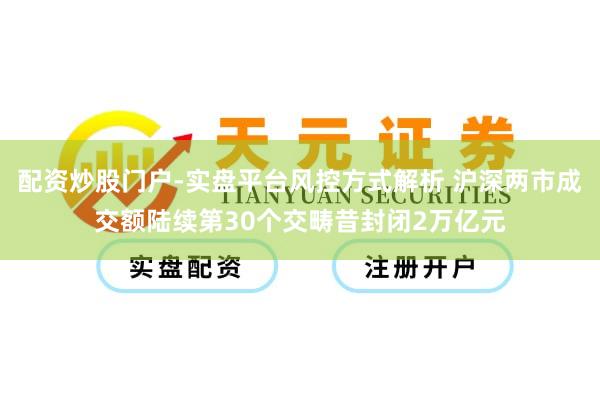 配资炒股门户-实盘平台风控方式解析 沪深两市成交额陆续第30个交畴昔封闭2万亿元