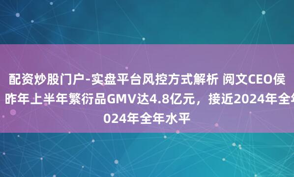 配资炒股门户-实盘平台风控方式解析 阅文CEO侯晓楠：昨年上半年繁衍品GMV达4.8亿元，接近2024年全年水平