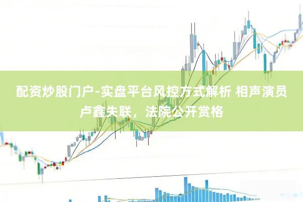 配资炒股门户-实盘平台风控方式解析 相声演员卢鑫失联，法院公开赏格