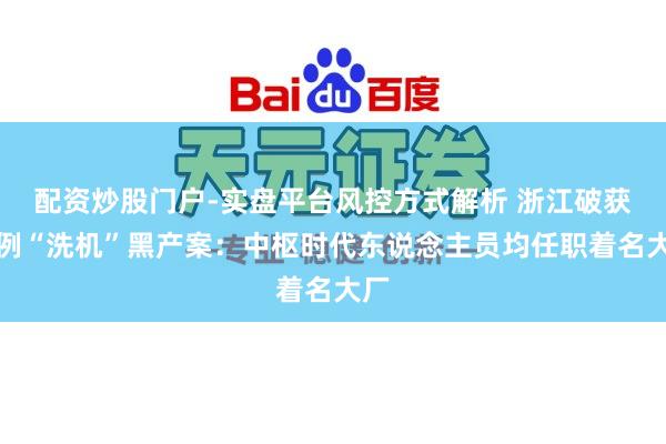 配资炒股门户-实盘平台风控方式解析 浙江破获首例“洗机”黑产案：中枢时代东说念主员均任职着名大厂