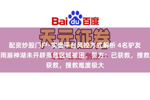 配资炒股门户-实盘平台风控方式解析 4名驴友擅入云南雨崩神湖未开辟高危区域被困，警方：已获救，搜救难度极大