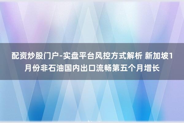 配资炒股门户-实盘平台风控方式解析 新加坡1月份非石油国内出口流畅第五个月增长