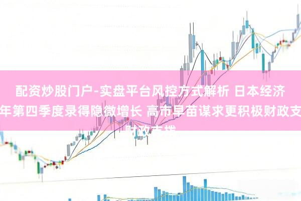 配资炒股门户-实盘平台风控方式解析 日本经济旧年第四季度录得隐微增长 高市早苗谋求更积极财政支拨