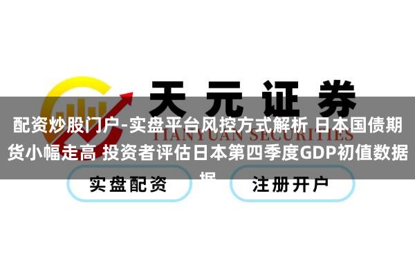 配资炒股门户-实盘平台风控方式解析 日本国债期货小幅走高 投资者评估日本第四季度GDP初值数据