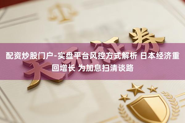 配资炒股门户-实盘平台风控方式解析 日本经济重回增长 为加息扫清谈路