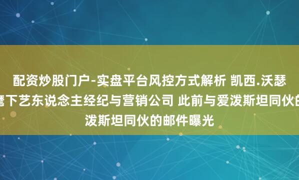 配资炒股门户-实盘平台风控方式解析 凯西.沃瑟曼将出售麾下艺东说念主经纪与营销公司 此前与爱泼斯坦同伙的邮件曝光