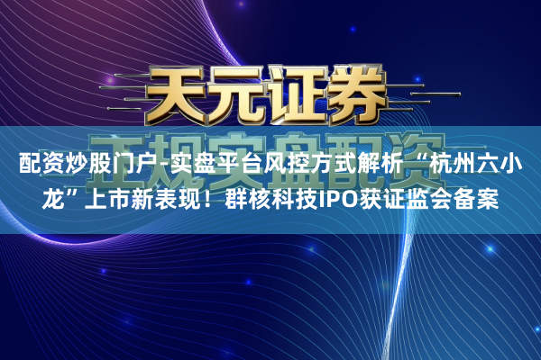 配资炒股门户-实盘平台风控方式解析 “杭州六小龙”上市新表现！群核科技IPO获证监会备案