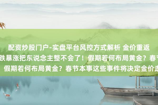 配资炒股门户-实盘平台风控方式解析 金价重返5000好意思元，但暴跌暴涨把东说念主整不会了！假期若何布局黄金？春节本事这些事件将决定金价走势