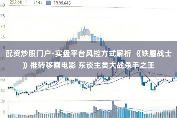 配资炒股门户-实盘平台风控方式解析 《铁鏖战士》推转移画电影 东谈主类大战杀手之王