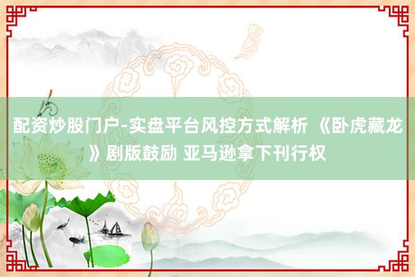 配资炒股门户-实盘平台风控方式解析 《卧虎藏龙》剧版鼓励 亚马逊拿下刊行权