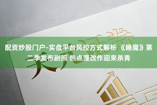 配资炒股门户-实盘平台风控方式解析 《睡魔》第二季发布剧照 热点漫改作迎来杀青