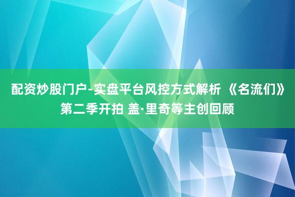 配资炒股门户-实盘平台风控方式解析 《名流们》第二季开拍 盖·里奇等主创回顾