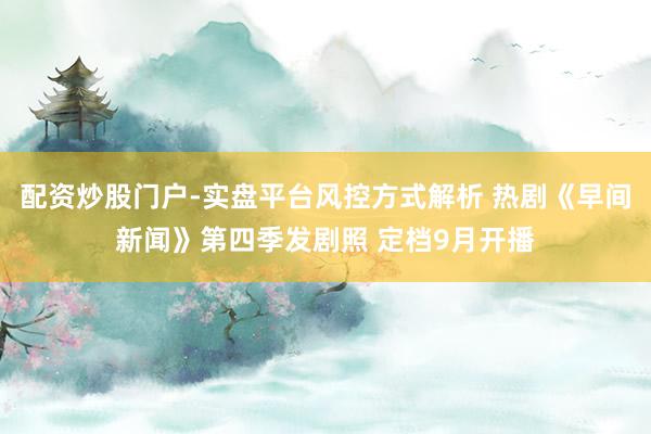 配资炒股门户-实盘平台风控方式解析 热剧《早间新闻》第四季发剧照 定档9月开播