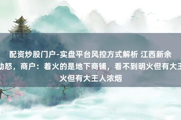 配资炒股门户-实盘平台风控方式解析 江西新余一楼房动怒，商户：着火的是地下商铺，看不到明火但有大王人浓烟