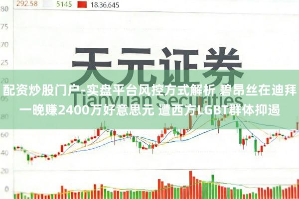 配资炒股门户-实盘平台风控方式解析 碧昂丝在迪拜一晚赚2400万好意思元 遭西方LGBT群体抑遏