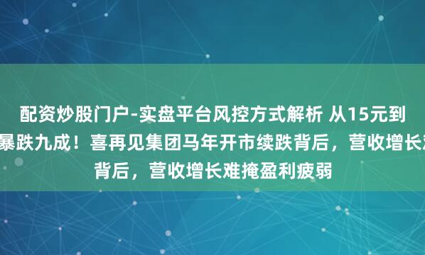 配资炒股门户-实盘平台风控方式解析 从15元到1.3元，股价暴跌九成！喜再见集团马年开市续跌背后，营收增长难掩盈利疲弱