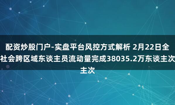配资炒股门户-实盘平台风控方式解析 2月22日全社会跨区域东谈主员流动量完成38035.2万东谈主次