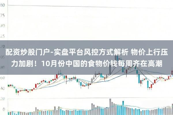 配资炒股门户-实盘平台风控方式解析 物价上行压力加剧！10月份中国的食物价钱每周齐在高潮