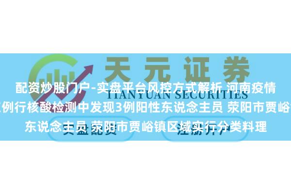 配资炒股门户-实盘平台风控方式解析 河南疫情最新音问：郑州市在例行核酸检测中发现3例阳性东说念主员 荥阳市贾峪镇区域实行分类料理