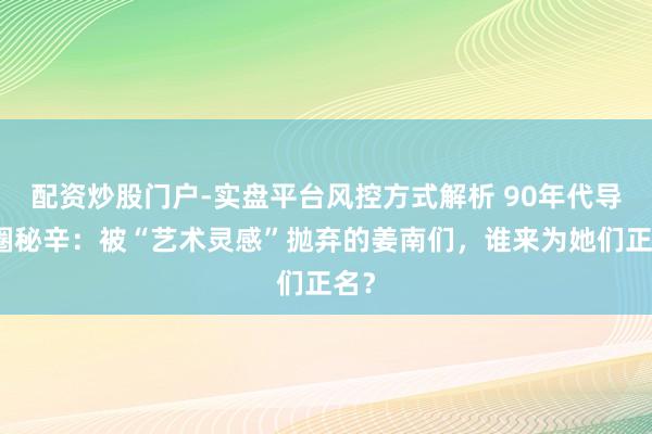 配资炒股门户-实盘平台风控方式解析 90年代导演圈秘辛：被“艺术灵感”抛弃的姜南们，谁来为她们正名？