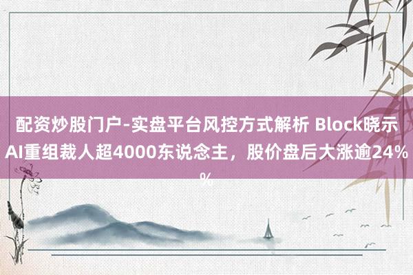 配资炒股门户-实盘平台风控方式解析 Block晓示AI重组裁人超4000东说念主，股价盘后大涨逾24%