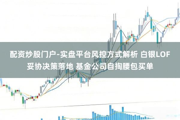 配资炒股门户-实盘平台风控方式解析 白银LOF妥协决策落地 基金公司自掏腰包买单