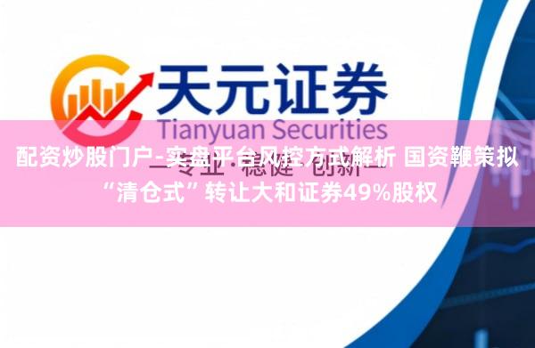配资炒股门户-实盘平台风控方式解析 国资鞭策拟“清仓式”转让大和证券49%股权