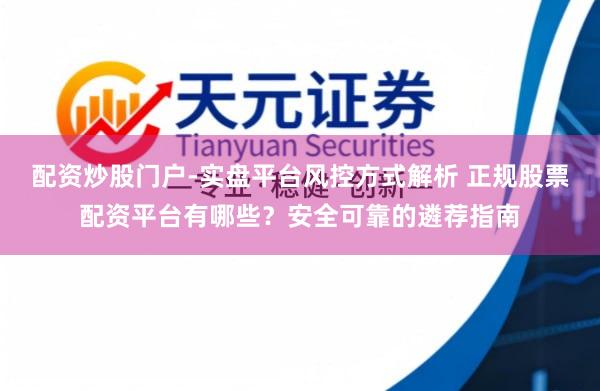 配资炒股门户-实盘平台风控方式解析 正规股票配资平台有哪些？安全可靠的遴荐指南