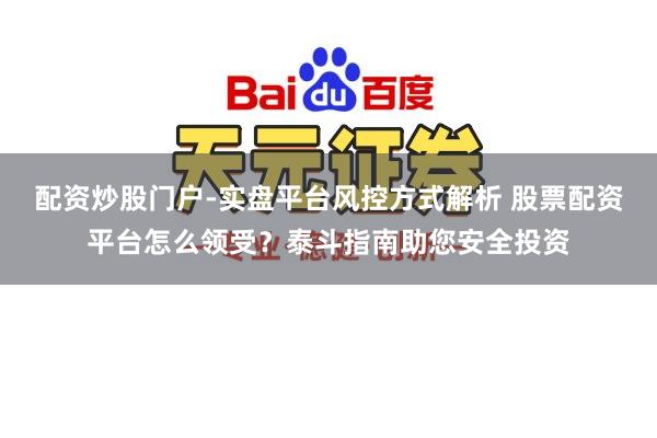 配资炒股门户-实盘平台风控方式解析 股票配资平台怎么领受？泰斗指南助您安全投资