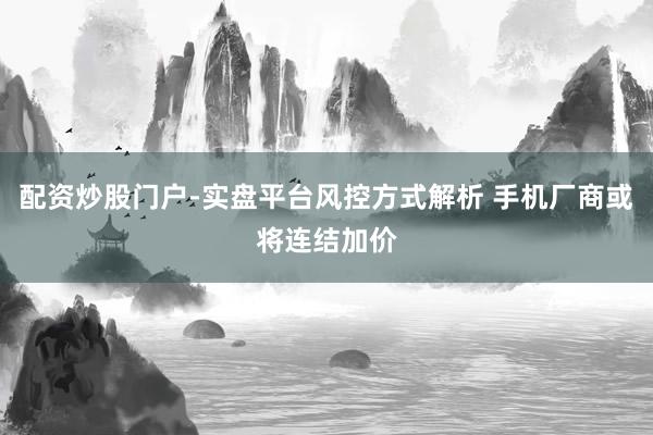 配资炒股门户-实盘平台风控方式解析 手机厂商或将连结加价