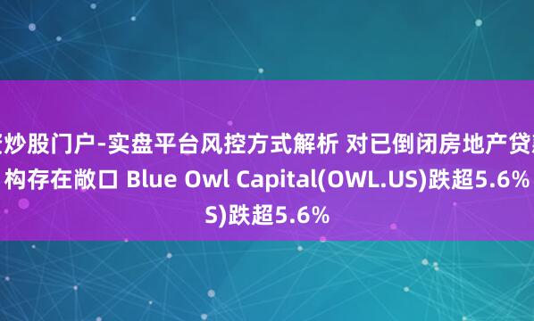 配资炒股门户-实盘平台风控方式解析 对已倒闭房地产贷款机构存在敞口 Blue Owl Capital(OWL.US)跌超5.6%