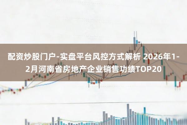 配资炒股门户-实盘平台风控方式解析 2026年1-2月河南省房地产企业销售功绩TOP20