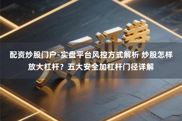 配资炒股门户-实盘平台风控方式解析 炒股怎样放大杠杆？五大安全加杠杆门径详解