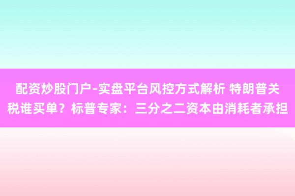 配资炒股门户-实盘平台风控方式解析 特朗普关税谁买单？标普专家：三分之二资本由消耗者承担