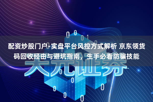 配资炒股门户-实盘平台风控方式解析 京东领货码回收经由与避坑指南，生手必看防骗技能