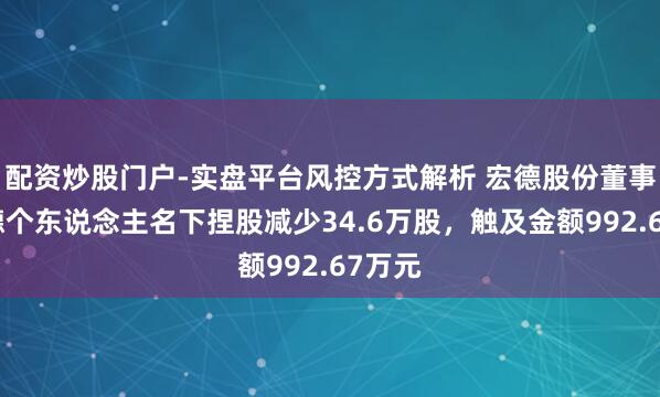 配资炒股门户-实盘平台风控方式解析 宏德股份董事杨金德个东说念主名下捏股减少34.6万股，触及金额992.67万元