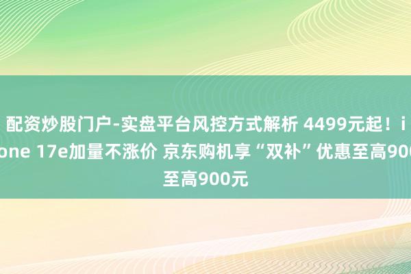 配资炒股门户-实盘平台风控方式解析 4499元起！iPhone 17e加量不涨价 京东购机享“双补”优惠至高900元