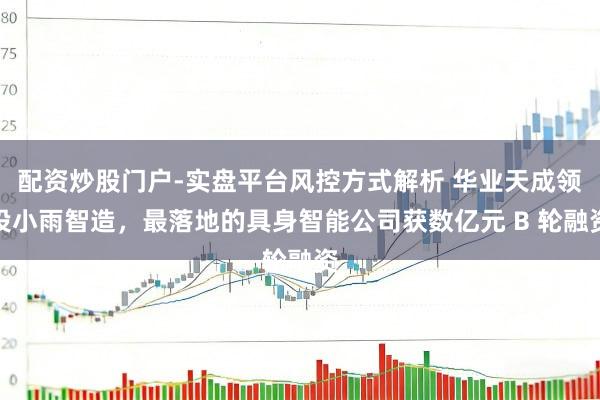 配资炒股门户-实盘平台风控方式解析 华业天成领投小雨智造，最落地的具身智能公司获数亿元 B 轮融资