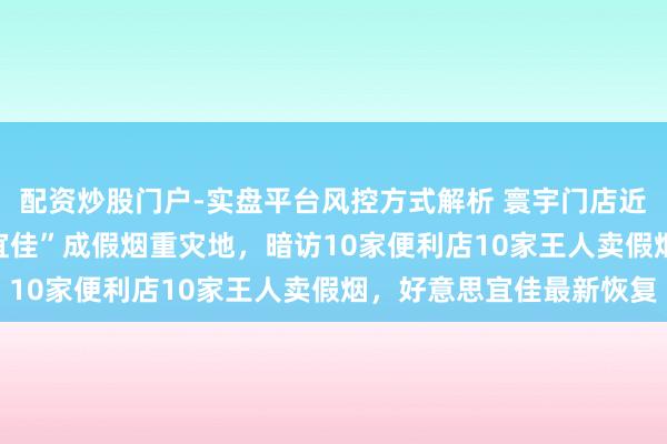 配资炒股门户-实盘平台风控方式解析 寰宇门店近40000家的“好意思宜佳”成假烟重灾地，暗访10家便利店10家王人卖假烟，好意思宜佳最新恢复