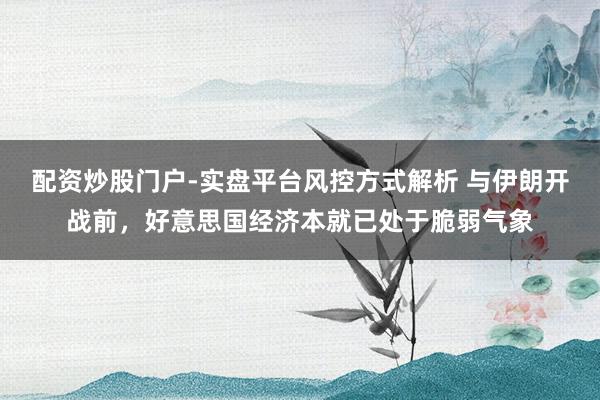 配资炒股门户-实盘平台风控方式解析 与伊朗开战前，好意思国经济本就已处于脆弱气象