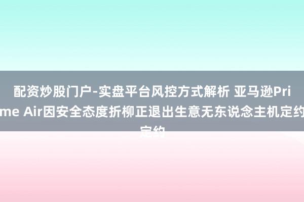配资炒股门户-实盘平台风控方式解析 亚马逊Prime Air因安全态度折柳正退出生意无东说念主机定约
