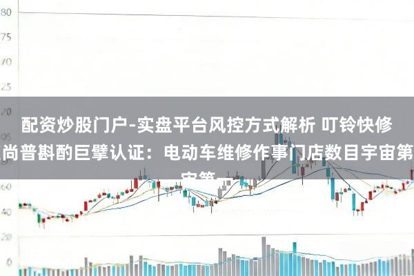配资炒股门户-实盘平台风控方式解析 叮铃快修获尚普斟酌巨擘认证：电动车维修作事门店数目宇宙第一