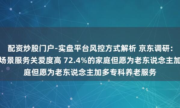 配资炒股门户-实盘平台风控方式解析 京东调研：专科照护、细分场景服务关爱度高 72.4%的家庭但愿为老东说念主加多专科养老服务