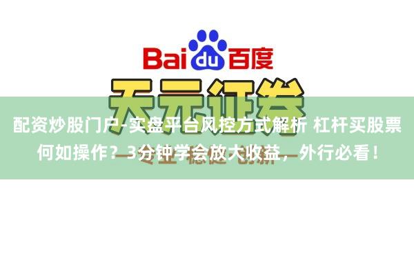 配资炒股门户-实盘平台风控方式解析 杠杆买股票何如操作？3分钟学会放大收益，外行必看！