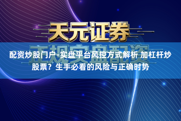 配资炒股门户-实盘平台风控方式解析 加杠杆炒股票？生手必看的风险与正确时势